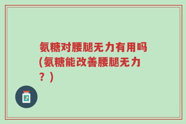 氨糖对腰腿无力有用吗(氨糖能改善腰腿无力?)-第1张图片-超越 氨糖对腰腿无力有用吗(氨糖能改善腰腿无力?)-第1张图片-超越