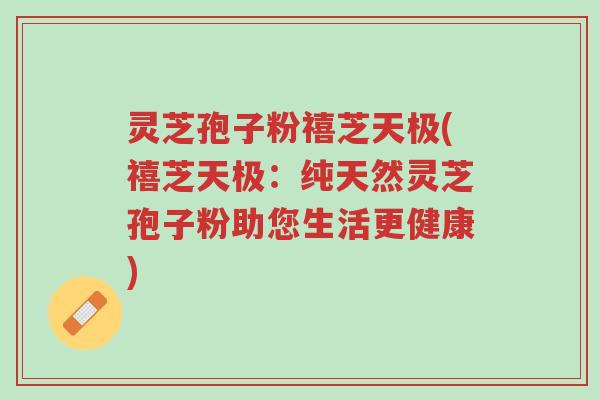 灵芝孢子粉禧芝天极(禧芝天极:纯天然灵芝孢子粉助您生活更健康)-第1张图片-超越 灵芝孢子粉禧芝天极(禧芝天极:纯天然灵芝孢子粉助您生活更健康)-第1张图片-超越