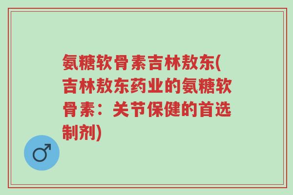 氨糖软骨素吉林敖东(吉林敖东药业的氨糖软骨素:关节保健的首选制剂)-第1张图片-超越 氨糖软骨素吉林敖东(吉林敖东药业的氨糖软骨素:关节保健的首选制剂)-第1张图片-超越