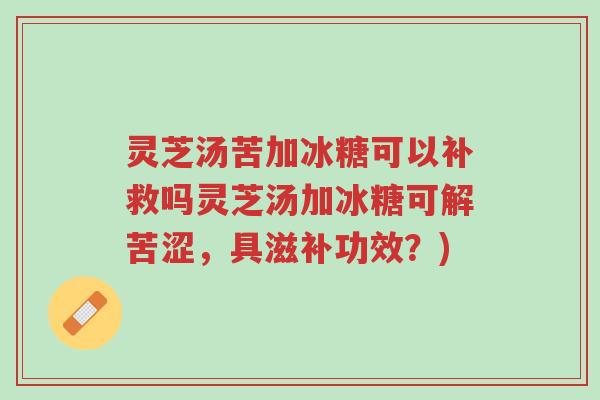 灵芝汤苦加冰糖可以补救吗灵芝汤加冰糖可解苦涩,具滋补功效?)-第1张图片-超越 灵芝汤苦加冰糖可以补救吗灵芝汤加冰糖可解苦涩,具滋补功效?)-第1张图片-超越