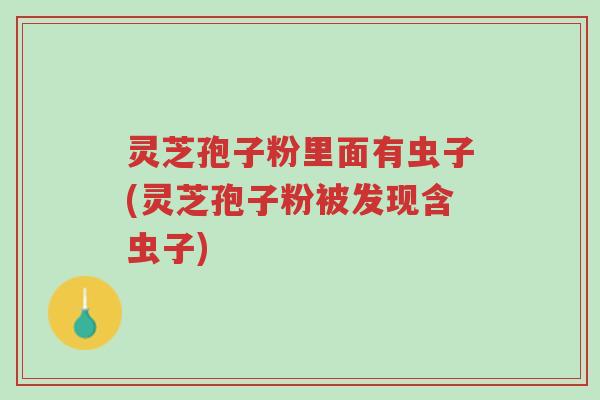 灵芝孢子粉里面有虫子(灵芝孢子粉被发现含虫子)-第1张图片-超越 灵芝孢子粉里面有虫子(灵芝孢子粉被发现含虫子)-第1张图片-超越