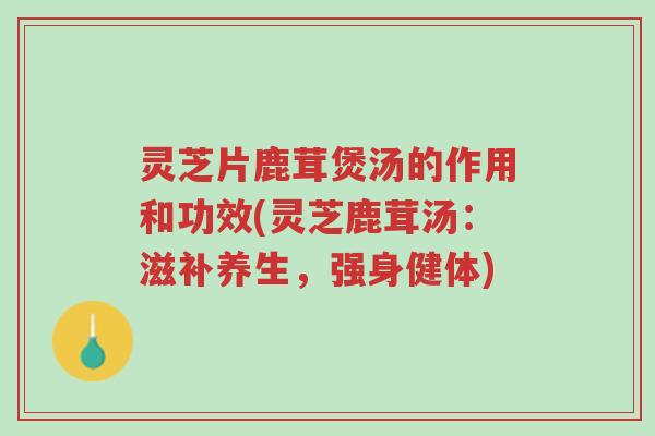 灵芝片鹿茸煲汤的作用和功效(灵芝鹿茸汤:滋补养生,强身健体)-第1张图片-超越 灵芝片鹿茸煲汤的作用和功效(灵芝鹿茸汤:滋补养生,强身健体)-第1张图片-超越