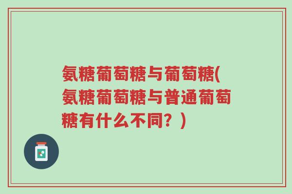 氨糖葡萄糖与葡萄糖(氨糖葡萄糖与普通葡萄糖有什么不同?)-第1张图片-超越 氨糖葡萄糖与葡萄糖(氨糖葡萄糖与普通葡萄糖有什么不同?)-第1张图片-超越