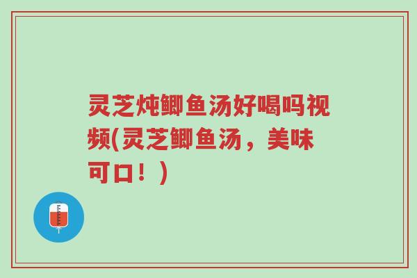 灵芝炖鲫鱼汤好喝吗视频(灵芝鲫鱼汤,美味可口!)-第1张图片-超越 灵芝炖鲫鱼汤好喝吗视频(灵芝鲫鱼汤,美味可口!)-第1张图片-超越