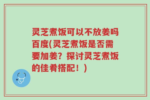灵芝煮饭可以不放姜吗百度(灵芝煮饭是否需要加姜?探讨灵芝煮饭的佳肴搭配!)-第1张图片-超越 灵芝煮饭可以不放姜吗百度(灵芝煮饭是否需要加姜?探讨灵芝煮饭的佳肴搭配!)-第1张图片-超越