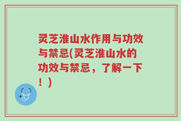 灵芝淮山水作用与功效与禁忌(灵芝淮山水的功效与禁忌，了解一下！)-第1张图片-超越