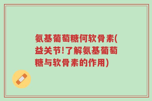 氨基葡萄糖何软骨素(益关节!了解氨基葡萄糖与软骨素的作用)-第1张图片-超越