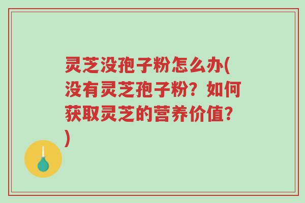 灵芝没孢子粉怎么办(没有灵芝孢子粉?如何获取灵芝的营养价值?)-第1张图片-超越 灵芝没孢子粉怎么办(没有灵芝孢子粉?如何获取灵芝的营养价值?)-第1张图片-超越