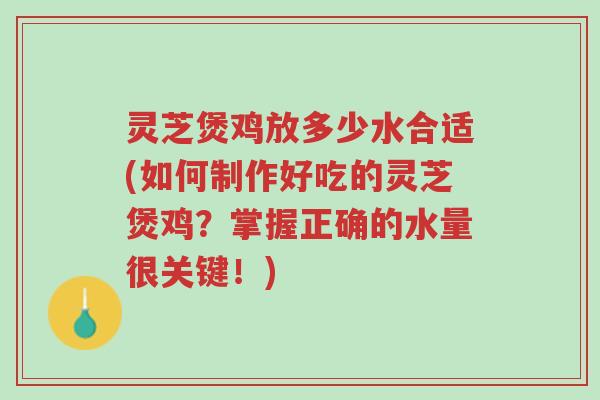 灵芝煲鸡放多少水合适(如何制作好吃的灵芝煲鸡？掌握正确的水量很关键！)-第1张图片-超越