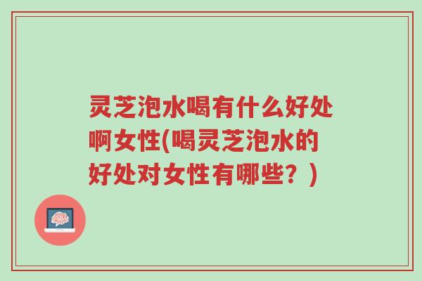 灵芝泡水喝有什么好处啊女性(喝灵芝泡水的好处对女性有哪些?)-第1张图片-超越 灵芝泡水喝有什么好处啊女性(喝灵芝泡水的好处对女性有哪些?)-第1张图片-超越