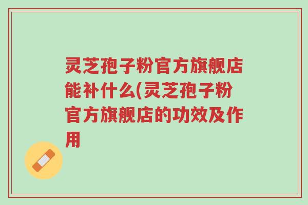 灵芝孢子粉官方旗舰店能补什么(灵芝孢子粉官方旗舰店的功效及作用-第1张图片-超越 灵芝孢子粉官方旗舰店能补什么(灵芝孢子粉官方旗舰店的功效及作用-第1张图片-超越