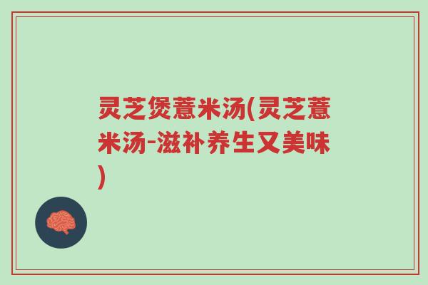 灵芝煲薏米汤(灵芝薏米汤-滋补养生又美味)-第1张图片-超越 灵芝煲薏米汤(灵芝薏米汤-滋补养生又美味)-第1张图片-超越
