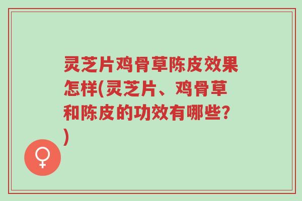 灵芝片鸡骨草陈皮效果怎样(灵芝片、鸡骨草和陈皮的功效有哪些?)-第1张图片-超越 灵芝片鸡骨草陈皮效果怎样(灵芝片、鸡骨草和陈皮的功效有哪些?)-第1张图片-超越