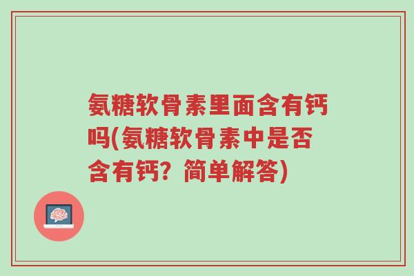 氨糖软骨素里面含有钙吗(氨糖软骨素中是否含有钙?简单解答)-第1张图片-超越 氨糖软骨素里面含有钙吗(氨糖软骨素中是否含有钙?简单解答)-第1张图片-超越