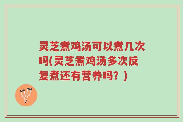灵芝煮鸡汤可以煮几次吗(灵芝煮鸡汤多次反复煮还有营养吗?)-第1张图片-超越 灵芝煮鸡汤可以煮几次吗(灵芝煮鸡汤多次反复煮还有营养吗?)-第1张图片-超越