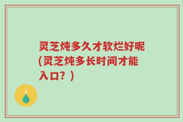 灵芝炖多久才软烂好呢(灵芝炖多长时间才能入口?)-第1张图片-超越 灵芝炖多久才软烂好呢(灵芝炖多长时间才能入口?)-第1张图片-超越