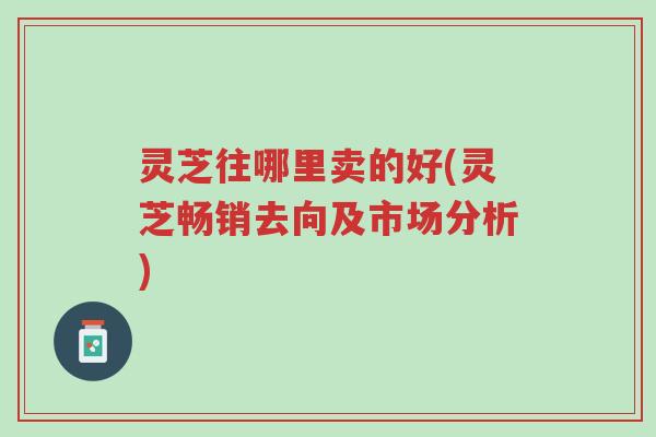 灵芝往哪里卖的好(灵芝畅销去向及市场分析)-第1张图片-超越 灵芝往哪里卖的好(灵芝畅销去向及市场分析)-第1张图片-超越