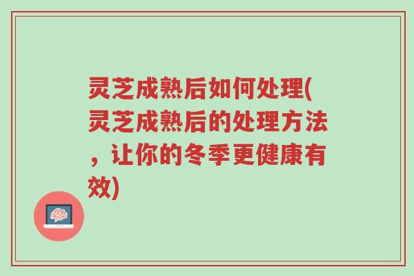 灵芝成熟后如何处理(灵芝成熟后的处理方法,让你的冬季更健康有效)-第1张图片-超越 灵芝成熟后如何处理(灵芝成熟后的处理方法,让你的冬季更健康有效)-第1张图片-超越