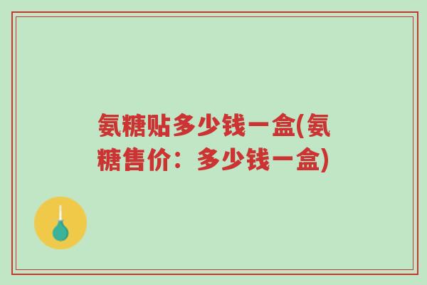 氨糖贴多少钱一盒(氨糖售价:多少钱一盒)-第1张图片-超越 氨糖贴多少钱一盒(氨糖售价:多少钱一盒)-第1张图片-超越