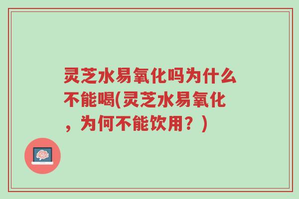 灵芝水易氧化吗为什么不能喝(灵芝水易氧化,为何不能饮用?)-第1张图片-超越 灵芝水易氧化吗为什么不能喝(灵芝水易氧化,为何不能饮用?)-第1张图片-超越