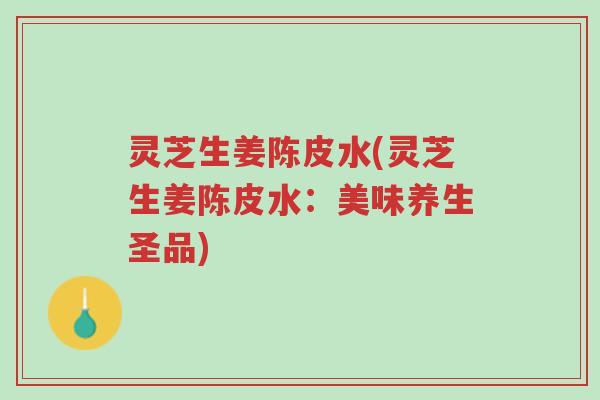 灵芝生姜陈皮水(灵芝生姜陈皮水:美味养生圣品)-第1张图片-超越 灵芝生姜陈皮水(灵芝生姜陈皮水:美味养生圣品)-第1张图片-超越