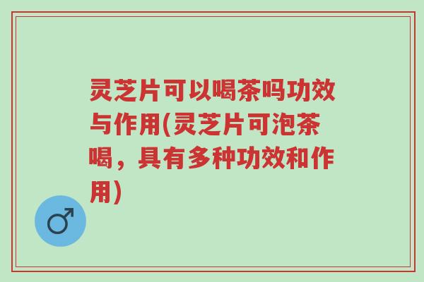 灵芝片可以喝茶吗功效与作用(灵芝片可泡茶喝,具有多种功效和作用)-第1张图片-超越 灵芝片可以喝茶吗功效与作用(灵芝片可泡茶喝,具有多种功效和作用)-第1张图片-超越