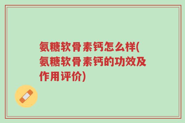 氨糖软骨素钙怎么样(氨糖软骨素钙的功效及作用评价)-第1张图片-超越 氨糖软骨素钙怎么样(氨糖软骨素钙的功效及作用评价)-第1张图片-超越