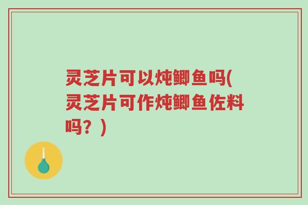 灵芝片可以炖鲫鱼吗(灵芝片可作炖鲫鱼佐料吗?)-第1张图片-超越 灵芝片可以炖鲫鱼吗(灵芝片可作炖鲫鱼佐料吗?)-第1张图片-超越