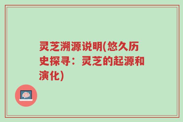 灵芝溯源说明(悠久历史探寻:灵芝的起源和演化)-第1张图片-超越 灵芝溯源说明(悠久历史探寻:灵芝的起源和演化)-第1张图片-超越