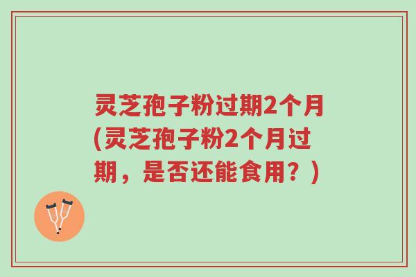 灵芝孢子粉过期2个月(灵芝孢子粉2个月过期,是否还能食用?)-第1张图片-超越 灵芝孢子粉过期2个月(灵芝孢子粉2个月过期,是否还能食用?)-第1张图片-超越