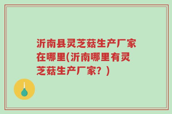 沂南县灵芝菇生产厂家在哪里(沂南哪里有灵芝菇生产厂家?)-第1张图片-超越 沂南县灵芝菇生产厂家在哪里(沂南哪里有灵芝菇生产厂家?)-第1张图片-超越