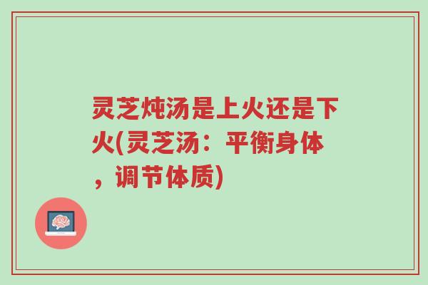灵芝炖汤是上火还是下火(灵芝汤:平衡身体,调节体质)-第1张图片-超越 灵芝炖汤是上火还是下火(灵芝汤:平衡身体,调节体质)-第1张图片-超越
