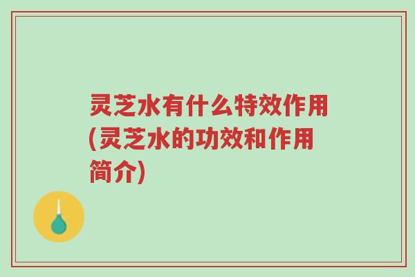 灵芝水有什么特效作用(灵芝水的功效和作用简介)-第1张图片-超越 灵芝水有什么特效作用(灵芝水的功效和作用简介)-第1张图片-超越