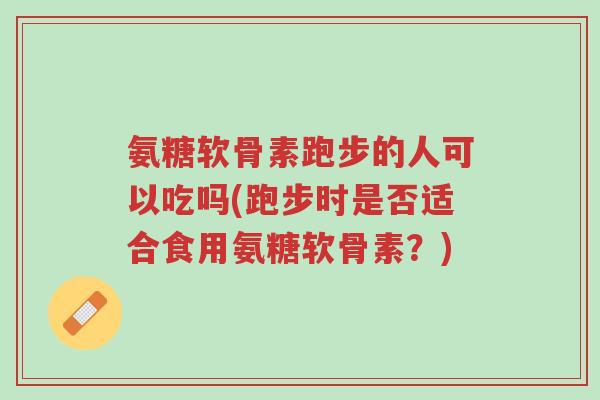 氨糖软骨素跑步的人可以吃吗(跑步时是否适合食用氨糖软骨素？)-第1张图片-超越