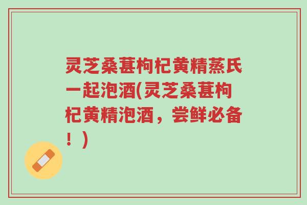 灵芝桑葚枸杞黄精蒸氏一起泡酒(灵芝桑葚枸杞黄精泡酒,尝鲜必备!)-第1张图片-超越 灵芝桑葚枸杞黄精蒸氏一起泡酒(灵芝桑葚枸杞黄精泡酒,尝鲜必备!)-第1张图片-超越