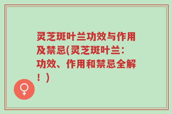 灵芝斑叶兰功效与作用及禁忌(灵芝斑叶兰:功效、作用和禁忌全解!)-第1张图片-超越 灵芝斑叶兰功效与作用及禁忌(灵芝斑叶兰:功效、作用和禁忌全解!)-第1张图片-超越