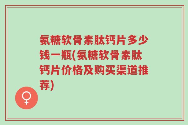 氨糖软骨素肽钙片多少钱一瓶(氨糖软骨素肽钙片价格及购买渠道推荐)-第1张图片-超越 氨糖软骨素肽钙片多少钱一瓶(氨糖软骨素肽钙片价格及购买渠道推荐)-第1张图片-超越
