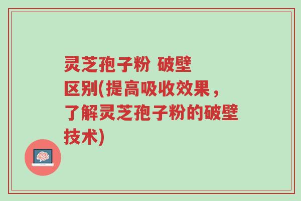 灵芝孢子粉 破壁 区别(提高吸收效果,了解灵芝孢子粉的破壁技术)-第1张图片-超越 灵芝孢子粉 破壁 区别(提高吸收效果,了解灵芝孢子粉的破壁技术)-第1张图片-超越