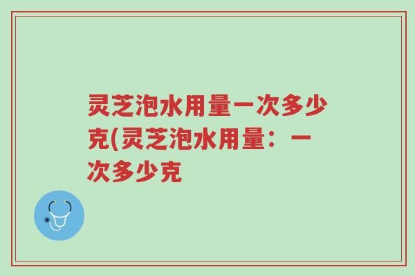 灵芝泡水用量一次多少克(灵芝泡水用量:一次多少克-第1张图片-超越 灵芝泡水用量一次多少克(灵芝泡水用量:一次多少克-第1张图片-超越