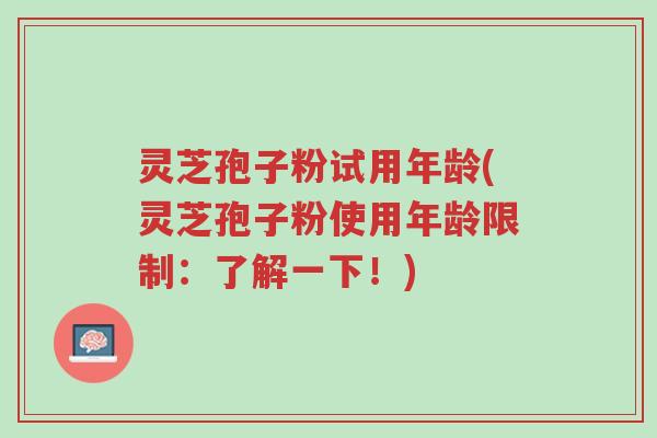 灵芝孢子粉试用年龄(灵芝孢子粉使用年龄限制:了解一下!)-第1张图片-超越 灵芝孢子粉试用年龄(灵芝孢子粉使用年龄限制:了解一下!)-第1张图片-超越