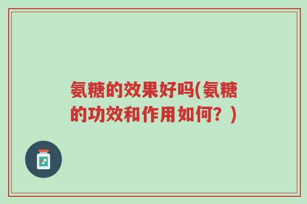 氨糖的效果好吗(氨糖的功效和作用如何?)-第1张图片-超越 氨糖的效果好吗(氨糖的功效和作用如何?)-第1张图片-超越