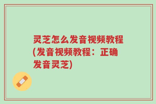 灵芝怎么发音视频教程(发音视频教程:正确发音灵芝)-第1张图片-超越 灵芝怎么发音视频教程(发音视频教程:正确发音灵芝)-第1张图片-超越