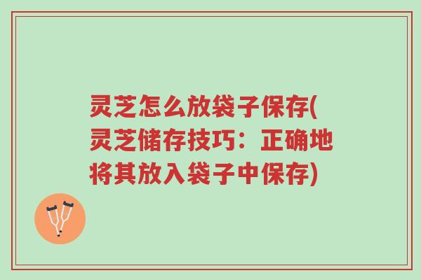 灵芝怎么放袋子保存(灵芝储存技巧：正确地将其放入袋子中保存)-第1张图片-超越