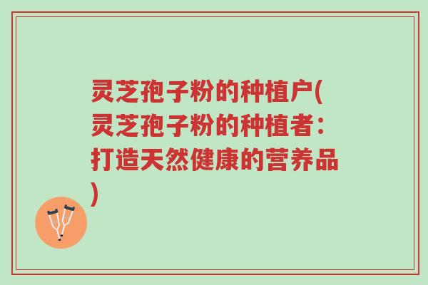 灵芝孢子粉的种植户(灵芝孢子粉的种植者：打造天然健康的营养品)-第1张图片-超越
