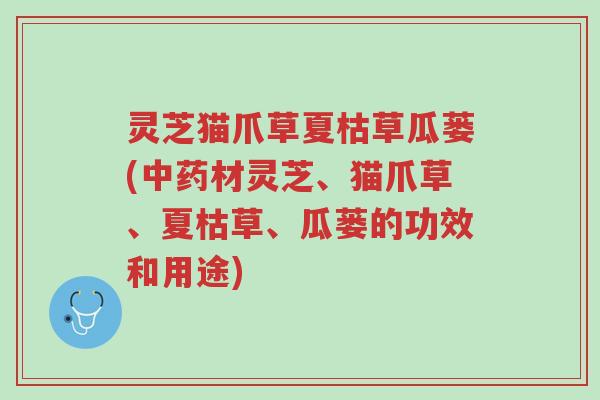 灵芝猫爪草夏枯草瓜蒌(中药材灵芝、猫爪草、夏枯草、瓜蒌的功效和用途)-第1张图片-超越 灵芝猫爪草夏枯草瓜蒌(中药材灵芝、猫爪草、夏枯草、瓜蒌的功效和用途)-第1张图片-超越