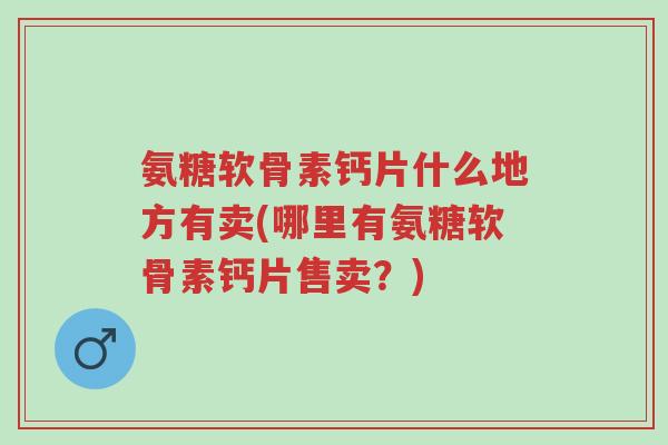 氨糖软骨素钙片什么地方有卖(哪里有氨糖软骨素钙片售卖？)-第1张图片-超越