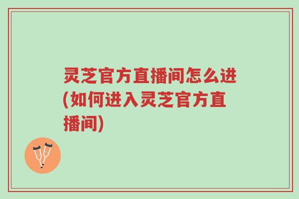 灵芝官方直播间怎么进(如何进入灵芝官方直播间)-第1张图片-超越