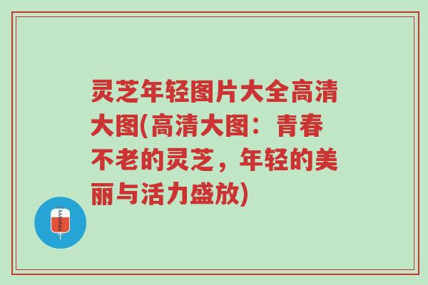 灵芝年轻图片大全高清大图(高清大图：青春不老的灵芝，年轻的美丽与活力盛放)-第1张图片-超越