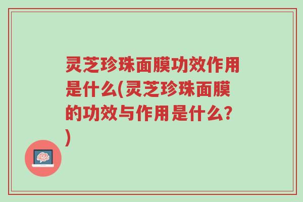 灵芝珍珠面膜功效作用是什么(灵芝珍珠面膜的功效与作用是什么？)-第1张图片-超越