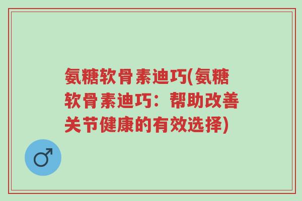 氨糖软骨素迪巧(氨糖软骨素迪巧:帮助改善关节健康的有效选择)-第1张图片-超越 氨糖软骨素迪巧(氨糖软骨素迪巧:帮助改善关节健康的有效选择)-第1张图片-超越